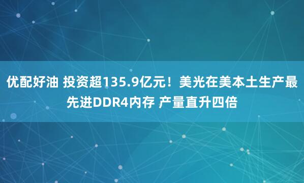 优配好油 投资超135.9亿元！美光在美本土生产最先进DDR4内存 产量直升四倍